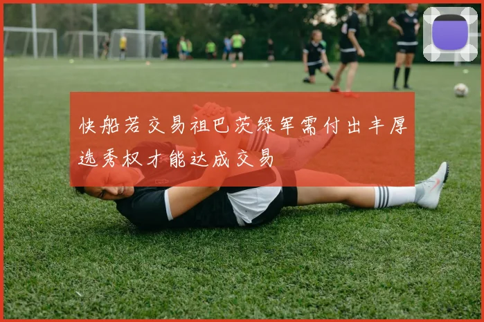 快船若交易祖巴茨绿军需付出丰厚选秀权才能达成交易
