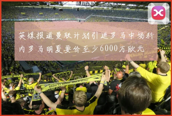 英媒报道曼联计划引进罗马中场科内罗马明夏要价至少6000万欧元