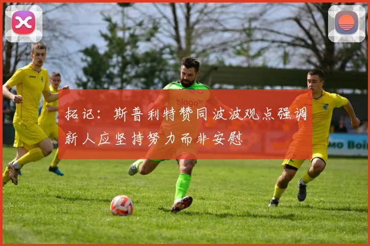 拓记：斯普利特赞同波波观点强调新人应坚持努力而非安慰