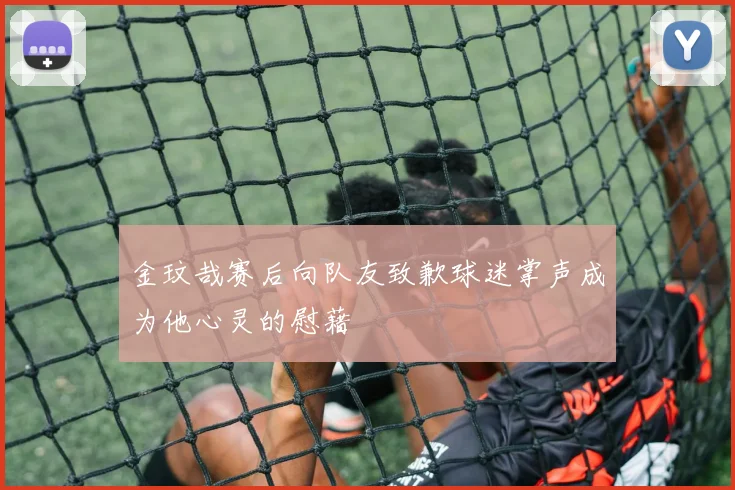 金玟哉赛后向队友致歉球迷掌声成为他心灵的慰藉