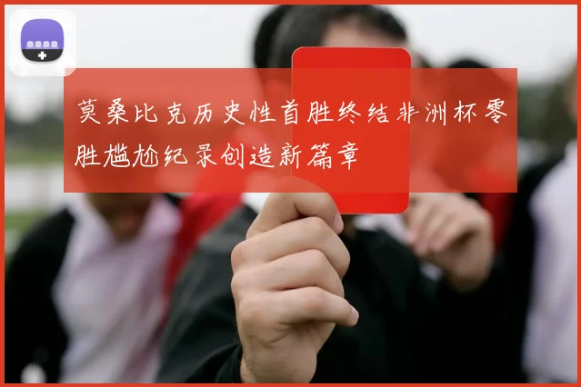 莫桑比克历史性首胜终结非洲杯零胜尴尬纪录创造新篇章