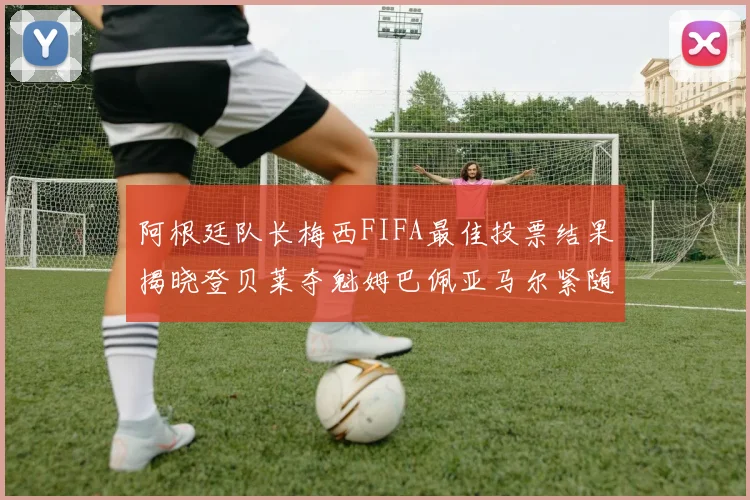 阿根廷队长梅西FIFA最佳投票结果揭晓登贝莱夺魁姆巴佩亚马尔紧随其后