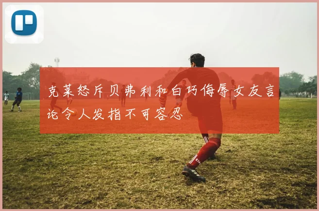 克莱怒斥贝弗利和白巧侮辱女友言论令人发指不可容忍