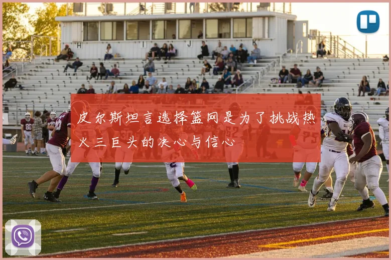 皮尔斯坦言选择篮网是为了挑战热火三巨头的决心与信心