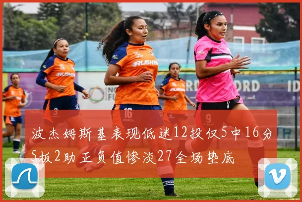 波杰姆斯基表现低迷12投仅5中16分5板2助正负值惨淡27全场垫底