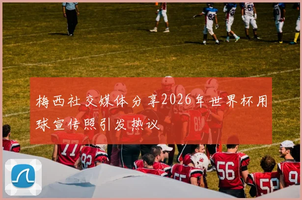梅西社交媒体分享2026年世界杯用球宣传照引发热议