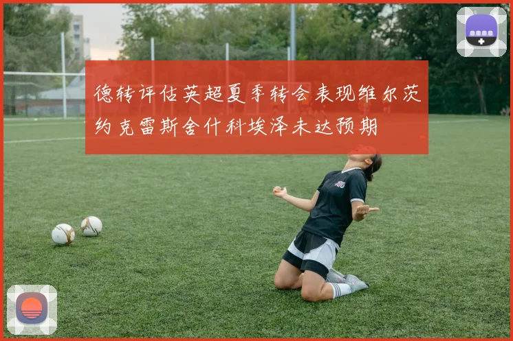 德转评估英超夏季转会表现维尔茨约克雷斯舍什科埃泽未达预期