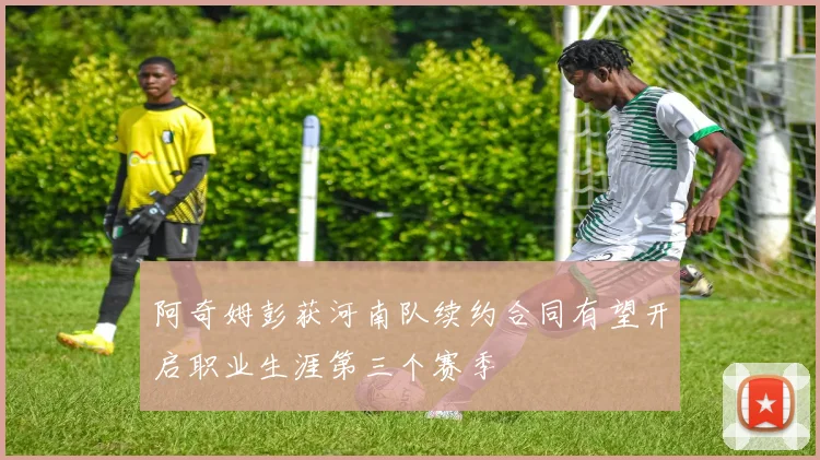 阿奇姆彭获河南队续约合同有望开启职业生涯第三个赛季