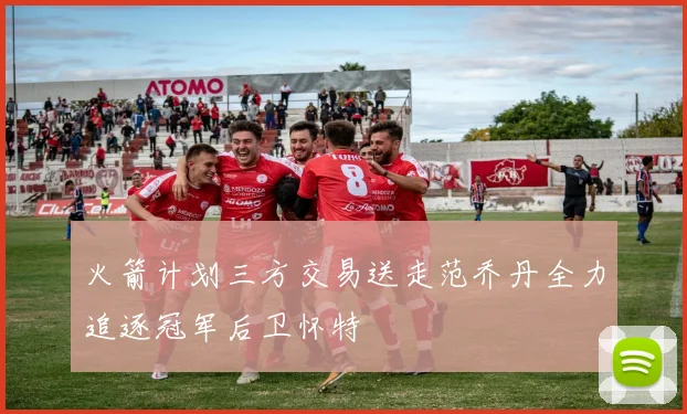 火箭计划三方交易送走范乔丹全力追逐冠军后卫怀特