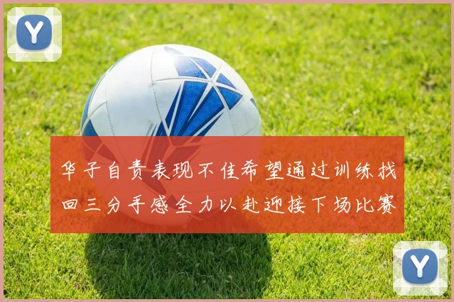 华子自责表现不佳希望通过训练找回三分手感全力以赴迎接下场比赛