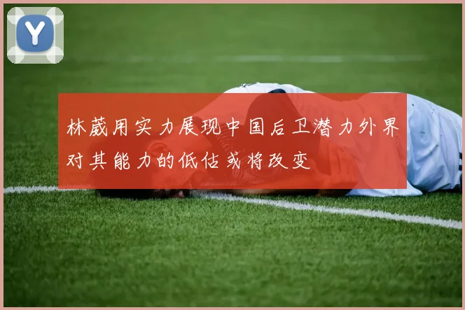 林葳用实力展现中国后卫潜力外界对其能力的低估或将改变