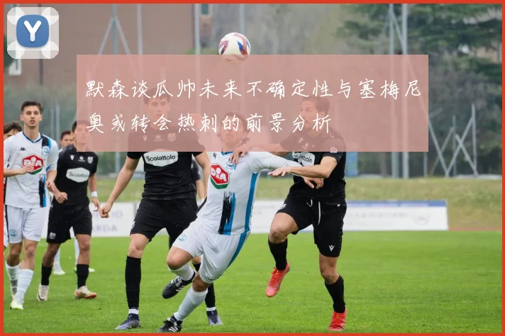 默森谈瓜帅未来不确定性与塞梅尼奥或转会热刺的前景分析