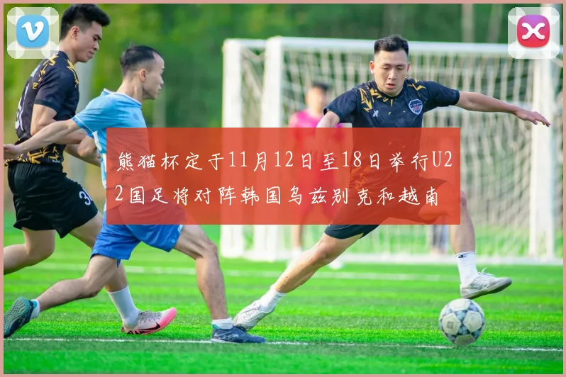 熊猫杯定于11月12日至18日举行U22国足将对阵韩国乌兹别克和越南