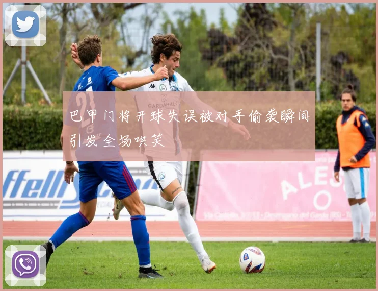 巴甲门将开球失误被对手偷袭瞬间引发全场哄笑