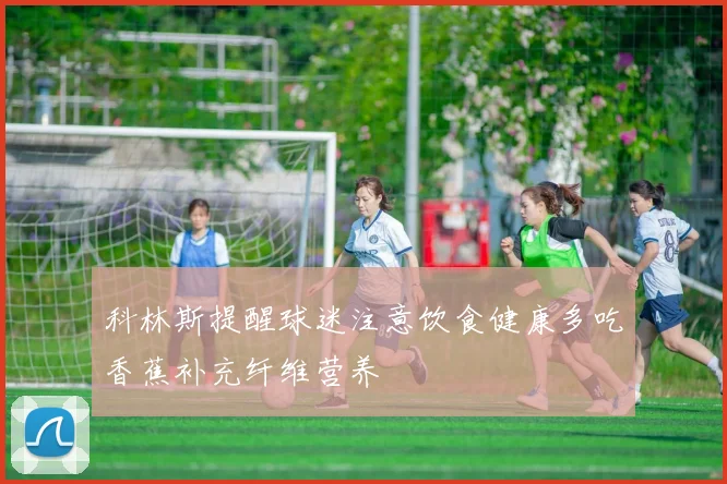 科林斯提醒球迷注意饮食健康多吃香蕉补充纤维营养