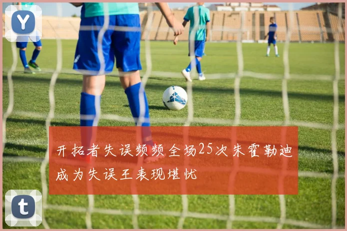 开拓者失误频频全场25次朱霍勒迪成为失误王表现堪忧