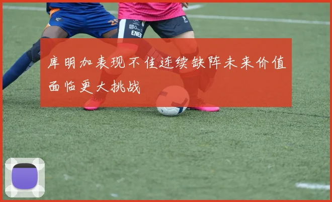 库明加表现不佳连续缺阵未来价值面临更大挑战