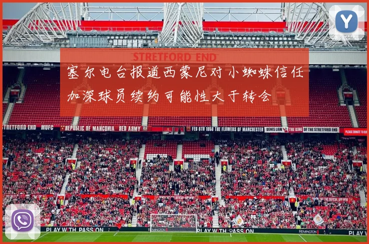 塞尔电台报道西蒙尼对小蜘蛛信任加深球员续约可能性大于转会