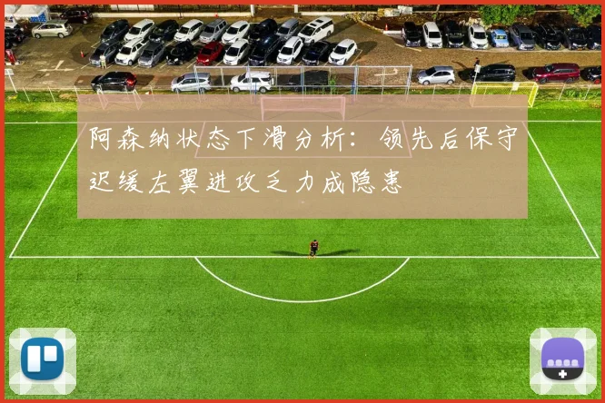 阿森纳状态下滑分析：领先后保守迟缓左翼进攻乏力成隐患