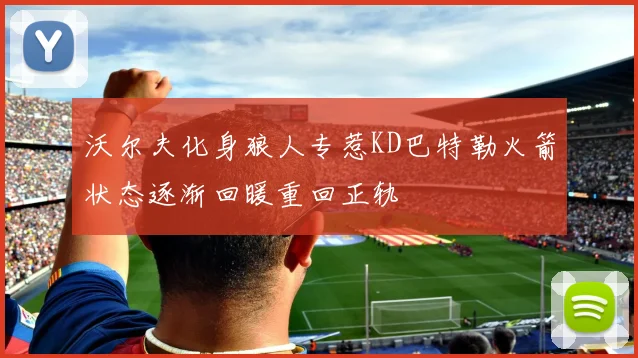 沃尔夫化身狼人专惹KD巴特勒火箭状态逐渐回暖重回正轨