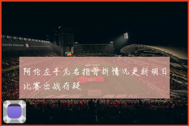 阿伦左手无名指骨折情况更新明日比赛出战存疑