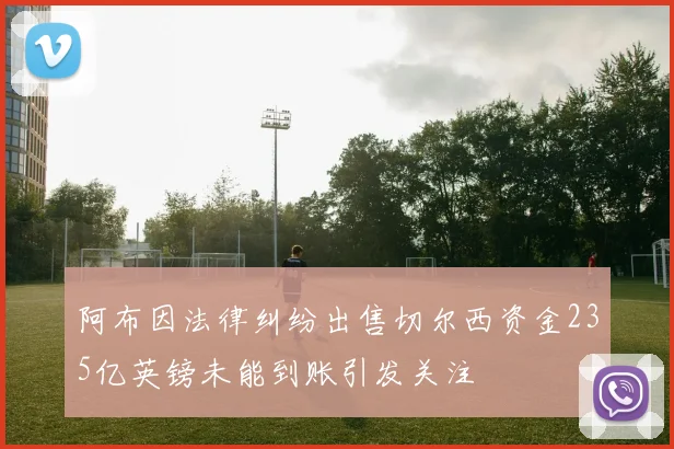 阿布因法律纠纷出售切尔西资金235亿英镑未能到账引发关注