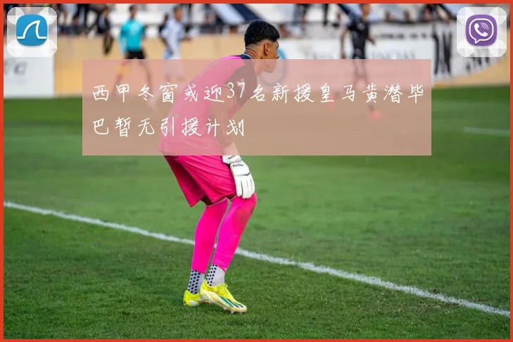 西甲冬窗或迎37名新援皇马黄潜毕巴暂无引援计划