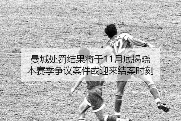 曼城处罚结果将于11月底揭晓 本赛季争议案件或迎来结案时刻 | dafabet